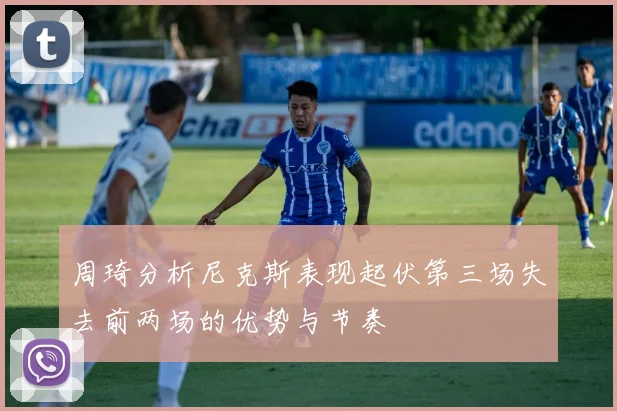 周琦分析尼克斯表现起伏第三场失去前两场的优势与节奏