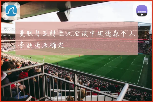 曼联与亚特兰大洽谈中埃德森个人条款尚未确定