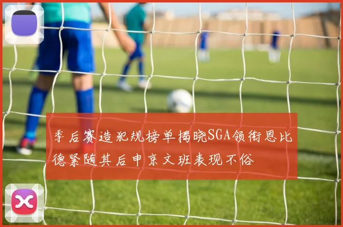 季后赛造犯规榜单揭晓SGA领衔恩比德紧随其后申京文班表现不俗