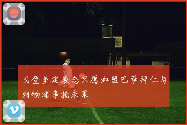 戈登坚定表态只愿加盟巴萨拜仁与利物浦争抢未果