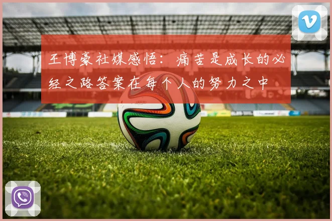 王博豪社媒感悟：痛苦是成长的必经之路答案在每个人的努力之中