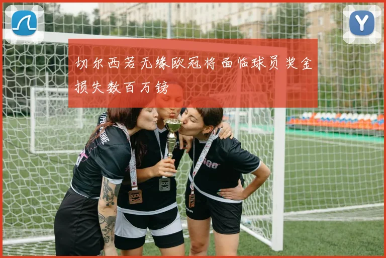 切尔西若无缘欧冠将面临球员奖金损失数百万镑