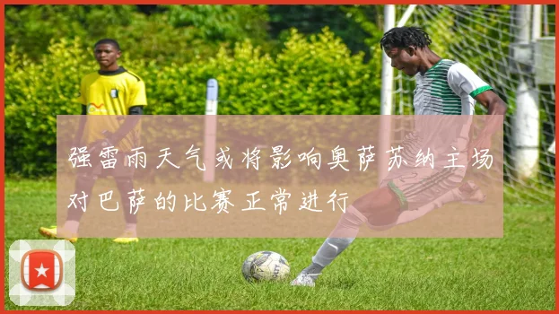 强雷雨天气或将影响奥萨苏纳主场对巴萨的比赛正常进行