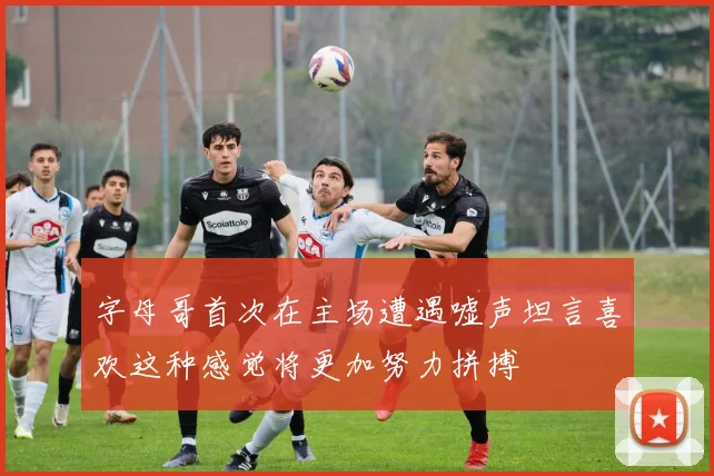 字母哥首次在主场遭遇嘘声坦言喜欢这种感觉将更加努力拼搏