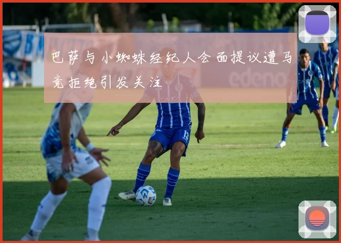 巴萨与小蜘蛛经纪人会面提议遭马竞拒绝引发关注