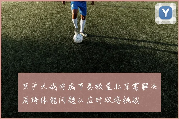 京沪大战将成节奏较量北京需解决周琦体能问题以应对双塔挑战