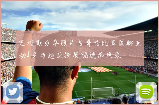 巴特勒分享照片与哥伦比亚国脚互动J罗与迪亚斯展现迷弟风采
