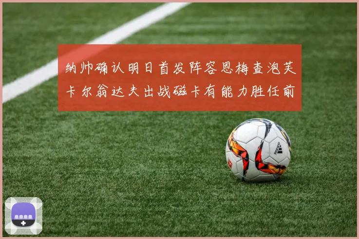 纳帅确认明日首发阵容恩梅查泡芙卡尔翁达夫出战磁卡有能力胜任前腰位置